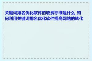 关键词排名优化软件的收费标准是什么_如何利用关键词排名优化软件提高网站的转化率