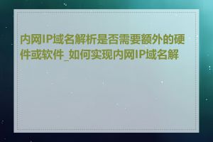 内网IP域名解析是否需要额外的硬件或软件_如何实现内网IP域名解析