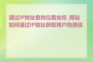 通过IP地址查找位置坐标_网站如何通过IP地址获取用户地理信息