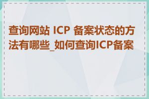 查询网站 ICP 备案状态的方法有哪些_如何查询ICP备案号