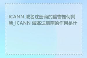 ICANN 域名注册商的信誉如何判断_ICANN 域名注册商的作用是什么