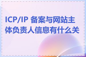 ICP/IP 备案与网站主体负责人信息有什么关系