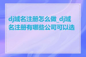 dj域名注册怎么做_dj域名注册有哪些公司可以选择