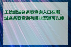 工信部域名备案查询入口在哪_域名备案查询有哪些渠道可以使用