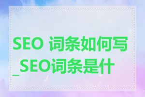 SEO 词条如何写_SEO词条是什么