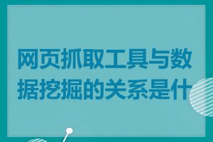 网页抓取工具与数据挖掘的关系是什么