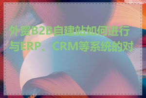 外贸B2B自建站如何进行与ERP、CRM等系统的对接