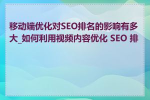 移动端优化对SEO排名的影响有多大_如何利用视频内容优化 SEO 排名