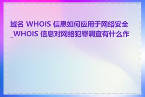 域名 WHOIS 信息如何应用于网络安全_WHOIS 信息对网络犯罪调查有什么作用