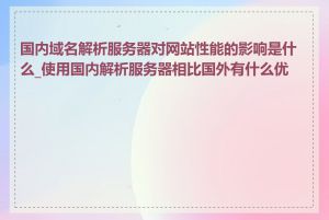 国内域名解析服务器对网站性能的影响是什么_使用国内解析服务器相比国外有什么优势