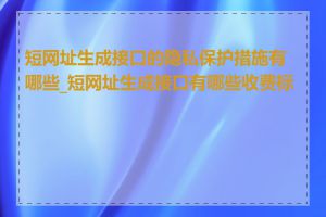 短网址生成接口的隐私保护措施有哪些_短网址生成接口有哪些收费标准