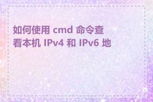 如何使用 cmd 命令查看本机 IPv4 和 IPv6 地址