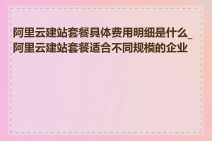 阿里云建站套餐具体费用明细是什么_阿里云建站套餐适合不同规模的企业吗