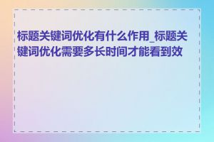 标题关键词优化有什么作用_标题关键词优化需要多长时间才能看到效果