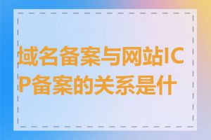 域名备案与网站ICP备案的关系是什么