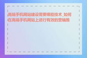 高端手机网站建设需要哪些技术_如何在高端手机网站上进行有效的营销推广