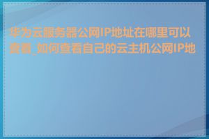 华为云服务器公网IP地址在哪里可以查看_如何查看自己的云主机公网IP地址