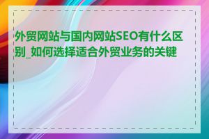 外贸网站与国内网站SEO有什么区别_如何选择适合外贸业务的关键词