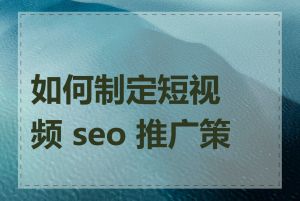 如何制定短视频 seo 推广策略