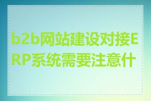 b2b网站建设对接ERP系统需要注意什么