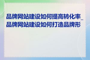 品牌网站建设如何提高转化率_品牌网站建设如何打造品牌形象