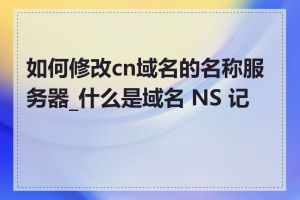 如何修改cn域名的名称服务器_什么是域名 NS 记录