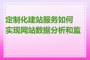 定制化建站服务如何实现网站数据分析和监控