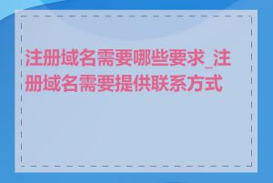 注册域名需要哪些要求_注册域名需要提供联系方式吗