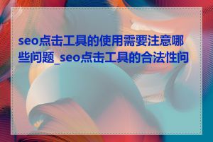 seo点击工具的使用需要注意哪些问题_seo点击工具的合法性问题