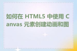 如何在 HTML5 中使用 Canvas 元素创建动画和图形