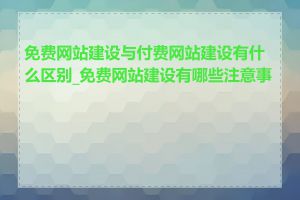 免费网站建设与付费网站建设有什么区别_免费网站建设有哪些注意事项