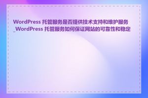 WordPress 托管服务是否提供技术支持和维护服务_WordPress 托管服务如何保证网站的可靠性和稳定性