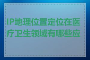 IP地理位置定位在医疗卫生领域有哪些应用