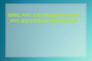 如何在 AWS 上进行网站监控和性能优化_AWS 建站与其他云平台相比有什么优劣