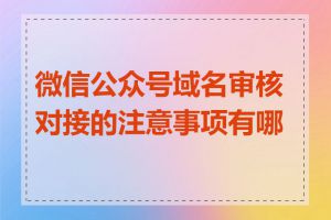 微信公众号域名审核对接的注意事项有哪些