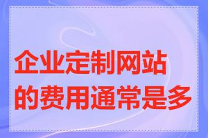 企业定制网站的费用通常是多少