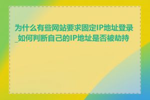 为什么有些网站要求固定IP地址登录_如何判断自己的IP地址是否被劫持了