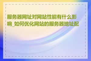 服务器网址对网站性能有什么影响_如何优化网站的服务器地址配置