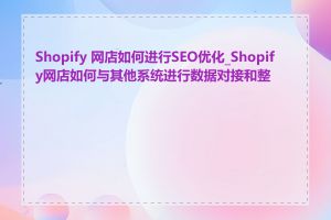 Shopify 网店如何进行SEO优化_Shopify网店如何与其他系统进行数据对接和整合