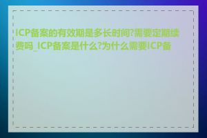 ICP备案的有效期是多长时间?需要定期续费吗_ICP备案是什么?为什么需要ICP备案