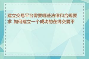 建立交易平台需要哪些法律和合规要求_如何建立一个成功的在线交易平台