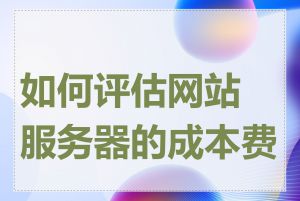 如何评估网站服务器的成本费用