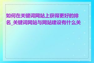 如何在关键词网站上获得更好的排名_关键词网站与网站建设有什么关系