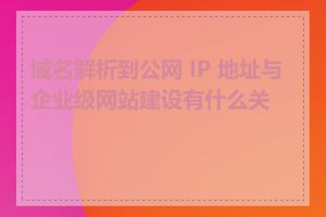 域名解析到公网 IP 地址与企业级网站建设有什么关系