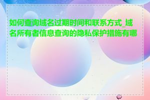 如何查询域名过期时间和联系方式_域名所有者信息查询的隐私保护措施有哪些