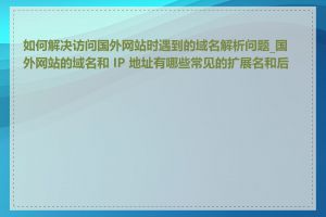 如何解决访问国外网站时遇到的域名解析问题_国外网站的域名和 IP 地址有哪些常见的扩展名和后缀