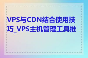 VPS与CDN结合使用技巧_VPS主机管理工具推荐