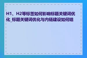 H1、H2等标签如何影响标题关键词优化_标题关键词优化与内链建设如何结合