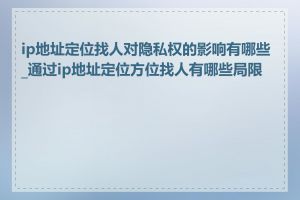 ip地址定位找人对隐私权的影响有哪些_通过ip地址定位方位找人有哪些局限性