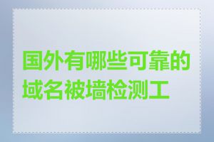 国外有哪些可靠的域名被墙检测工具